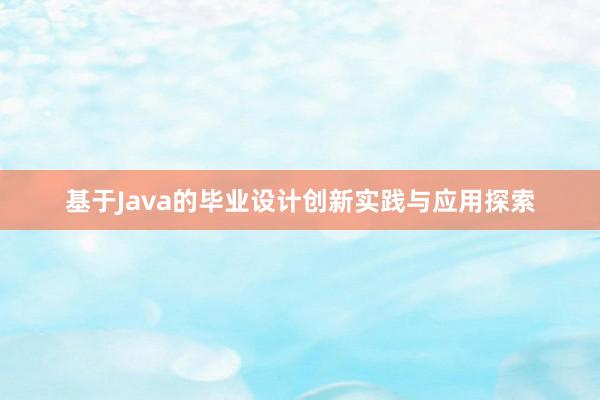 基于Java的毕业设计创新实践与应用探索